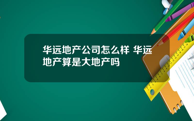 华远地产公司怎么样 华远地产算是大地产吗